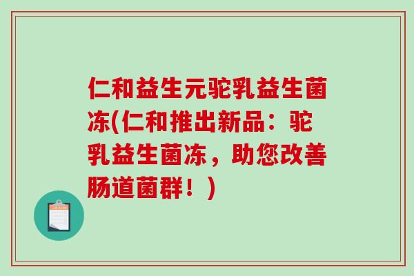 仁和益生元驼乳益生菌冻(仁和推出新品:驼乳益生菌冻,助您改善肠道菌群!) 仁和益生元驼乳益生菌冻(仁和推出新品:驼乳益生菌冻,助您改善肠道菌群!)