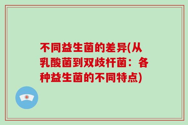 不同益生菌的差异(从乳酸菌到双歧杆菌:各种益生菌的不同特点) 不同益生菌的差异(从乳酸菌到双歧杆菌:各种益生菌的不同特点)