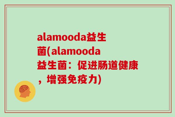 alamooda益生菌(alamooda益生菌:促进肠道健康,增强力) alamooda益生菌(alamooda益生菌:促进肠道健康,增强力)