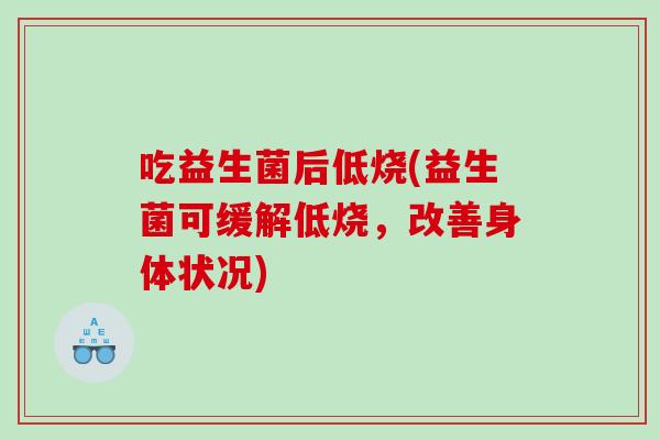 吃益生菌后低烧(益生菌可缓解低烧，改善身体状况)