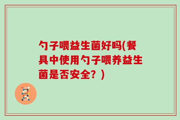 勺子喂益生菌好吗(餐具中使用勺子喂养益生菌是否安全？)