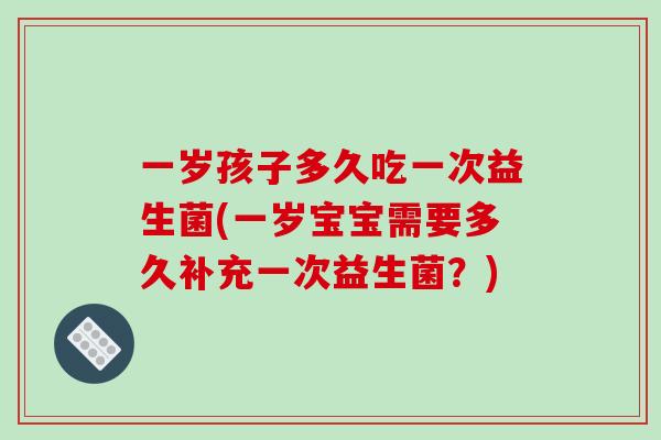 一岁孩子多久吃一次益生菌(一岁宝宝需要多久补充一次益生菌？)