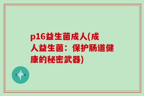 p16益生菌成人(成人益生菌：保护肠道健康的秘密武器)