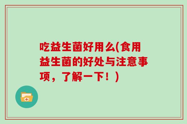 吃益生菌好用么(食用益生菌的好处与注意事项，了解一下！)