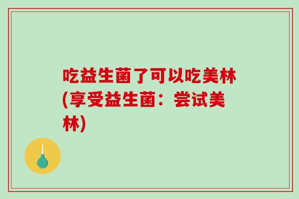 吃益生菌了可以吃美林(享受益生菌：尝试美林)