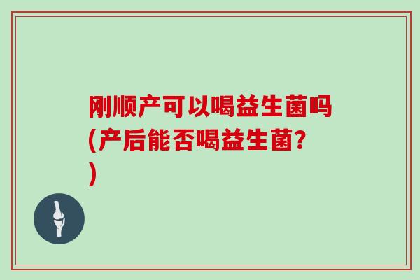刚顺产可以喝益生菌吗(产后能否喝益生菌？)