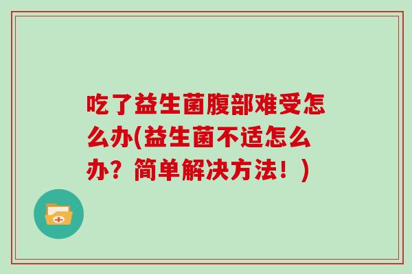吃了益生菌腹部难受怎么办(益生菌不适怎么办？简单解决方法！)