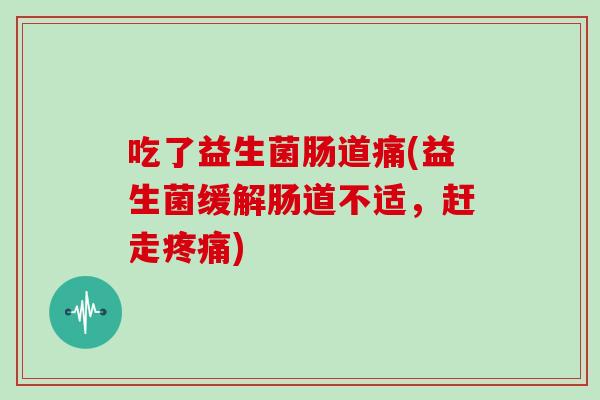 吃了益生菌肠道痛(益生菌缓解肠道不适，赶走)