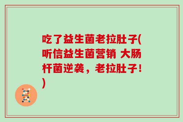 吃了益生菌老拉肚子(听信益生菌营销 大肠杆菌逆袭，老拉肚子！)