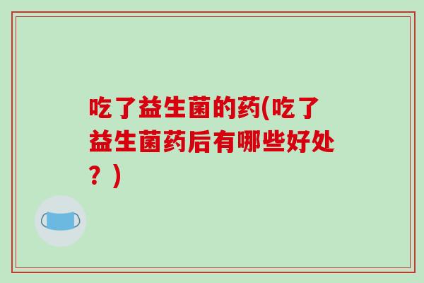 吃了益生菌的药(吃了益生菌药后有哪些好处？)
