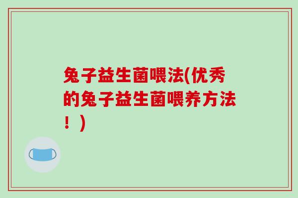 兔子益生菌喂法(优秀的兔子益生菌喂养方法！)