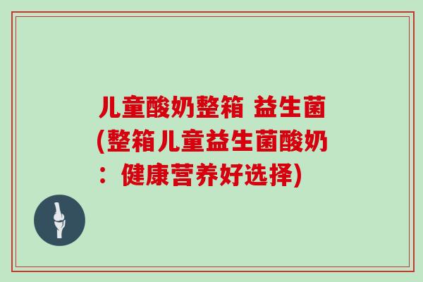 儿童酸奶整箱 益生菌(整箱儿童益生菌酸奶：健康营养好选择)