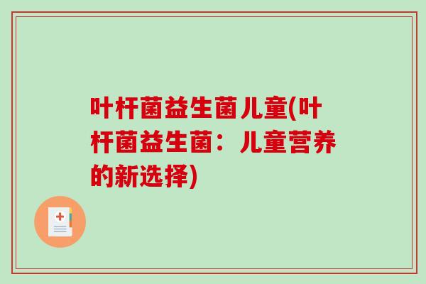叶杆菌益生菌儿童(叶杆菌益生菌：儿童营养的新选择)