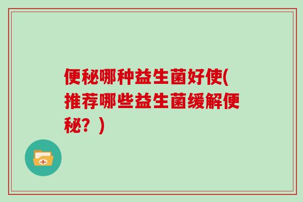 便秘哪种益生菌好使(推荐哪些益生菌缓解便秘？)