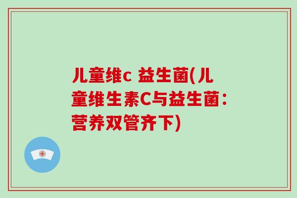 儿童维c 益生菌(儿童维生素C与益生菌：营养双管齐下)