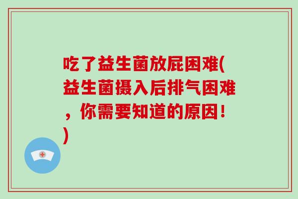 吃了益生菌放屁困难(益生菌摄入后排气困难，你需要知道的原因！)