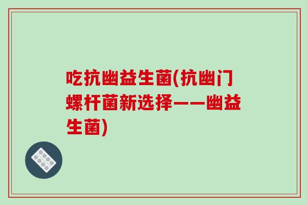 吃抗幽益生菌(抗幽门螺杆菌新选择——幽益生菌)