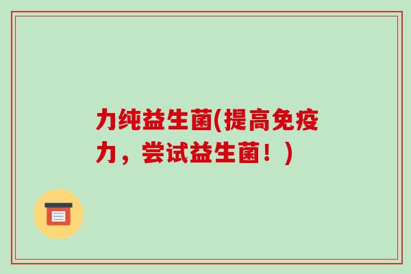 力纯益生菌(提高免疫力，尝试益生菌！)