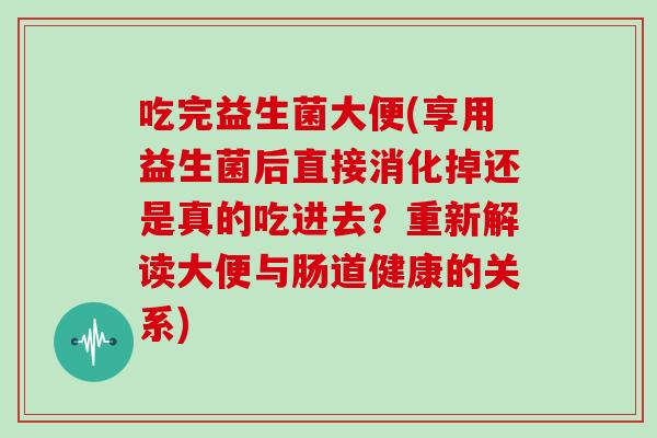 吃完益生菌大便(享用益生菌后直接消化掉还是真的吃进去?重新解读大便与肠道健康的关系) 吃完益生菌大便(享用益生菌后直接消化掉还是真的吃进去?重新解读大便与肠道健康的关系)