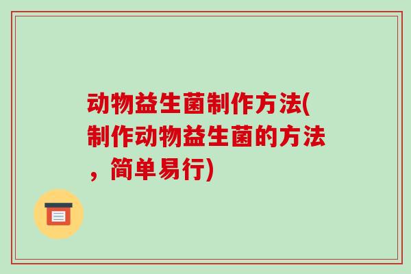 动物益生菌制作方法(制作动物益生菌的方法，简单易行)