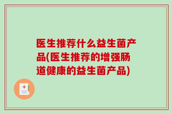 医生推荐什么益生菌产品(医生推荐的增强肠道健康的益生菌产品)