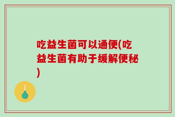 吃益生菌可以通便(吃益生菌有助于缓解便秘)