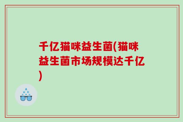 千亿猫咪益生菌(猫咪益生菌市场规模达千亿) 千亿猫咪益生菌(猫咪益生菌市场规模达千亿)
