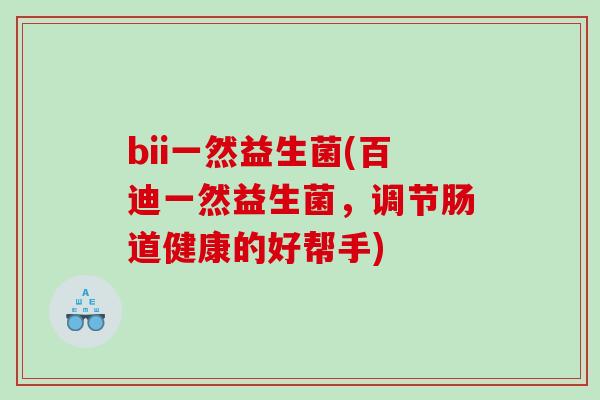 bii一然益生菌(百迪一然益生菌,调节肠道健康的好帮手) bii一然益生菌(百迪一然益生菌,调节肠道健康的好帮手)