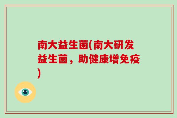 南大益生菌(南大研发益生菌，助健康增免疫)
