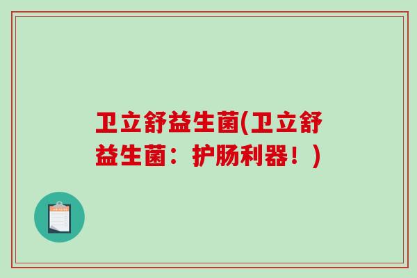 卫立舒益生菌(卫立舒益生菌:护肠利器!) 卫立舒益生菌(卫立舒益生菌:护肠利器!)