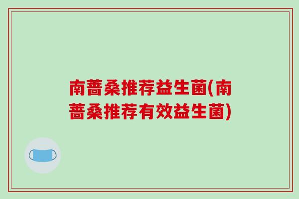 南蔷桑推荐益生菌(南蔷桑推荐有效益生菌) 南蔷桑推荐益生菌(南蔷桑推荐有效益生菌)