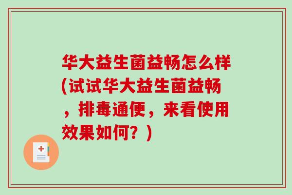 华大益生菌益畅怎么样(试试华大益生菌益畅，排毒通便，来看使用效果如何？)
