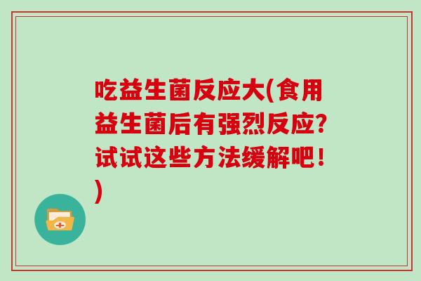 吃益生菌反应大(食用益生菌后有强烈反应？试试这些方法缓解吧！)