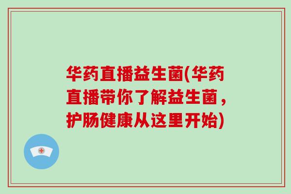 华药直播益生菌(华药直播带你了解益生菌,护肠健康从这里开始) 华药直播益生菌(华药直播带你了解益生菌,护肠健康从这里开始)