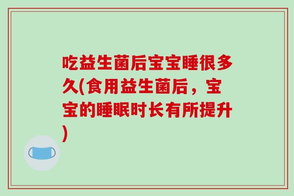 吃益生菌后宝宝睡很多久(食用益生菌后,宝宝的时长有所提升) 吃益生菌后宝宝睡很多久(食用益生菌后,宝宝的时长有所提升)