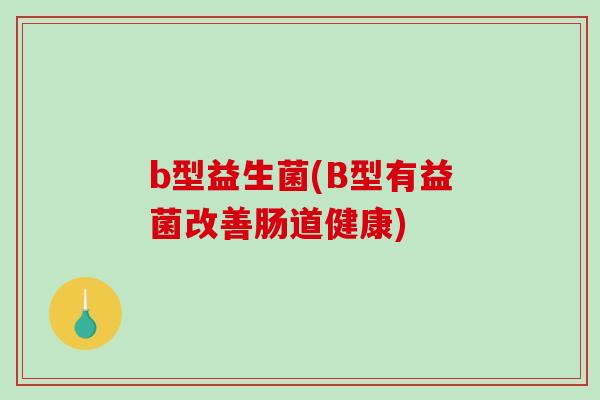 b型益生菌(B型有益菌改善肠道健康)