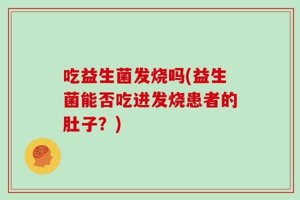吃益生菌发烧吗(益生菌能否吃进发烧患者的肚子?) 吃益生菌发烧吗(益生菌能否吃进发烧患者的肚子?)