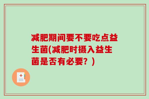 期间要不要吃点益生菌(时摄入益生菌是否有必要?) 期间要不要吃点益生菌(时摄入益生菌是否有必要?)