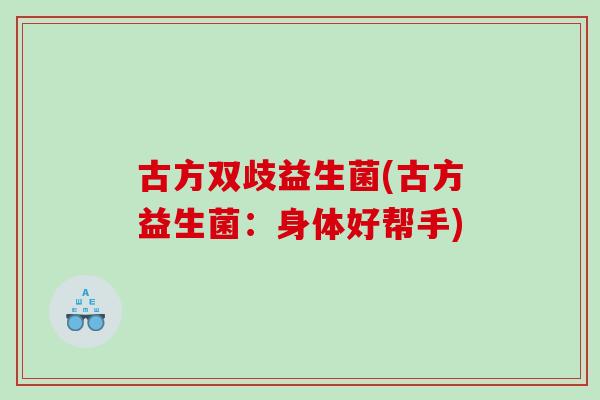 古方双歧益生菌(古方益生菌：身体好帮手)