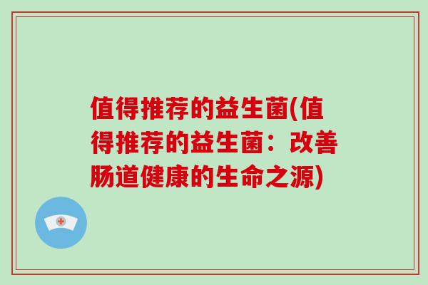 值得推荐的益生菌(值得推荐的益生菌：改善肠道健康的生命之源)