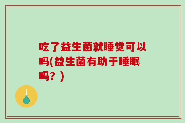 吃了益生菌就睡觉可以吗(益生菌有助于睡眠吗？)