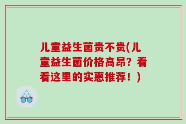 儿童益生菌贵不贵(儿童益生菌价格高昂？看看这里的实惠推荐！)