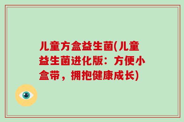 儿童方盒益生菌(儿童益生菌进化版：方便小盒带，拥抱健康成长)