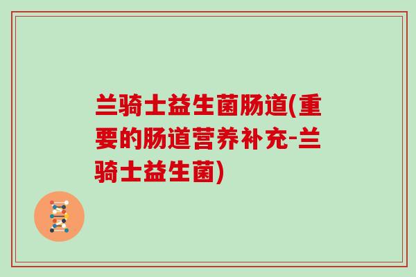 兰骑士益生菌肠道(重要的肠道营养补充-兰骑士益生菌) 兰骑士益生菌肠道(重要的肠道营养补充-兰骑士益生菌)