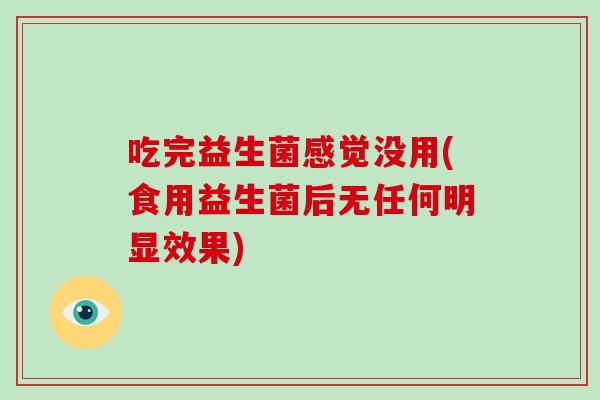 吃完益生菌感觉没用(食用益生菌后无任何明显效果)