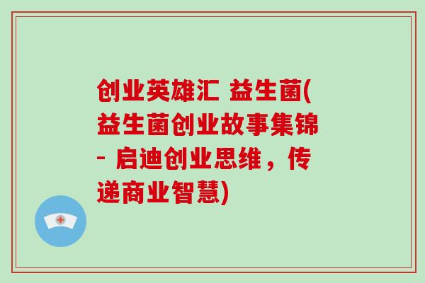 创业英雄汇 益生菌(益生菌创业故事集锦 - 启迪创业思维，传递商业智慧)