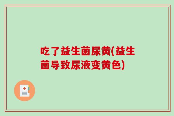 吃了益生菌尿黄(益生菌导致尿液变黄色)