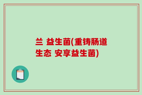 兰 益生菌(重铸肠道生态 安享益生菌)