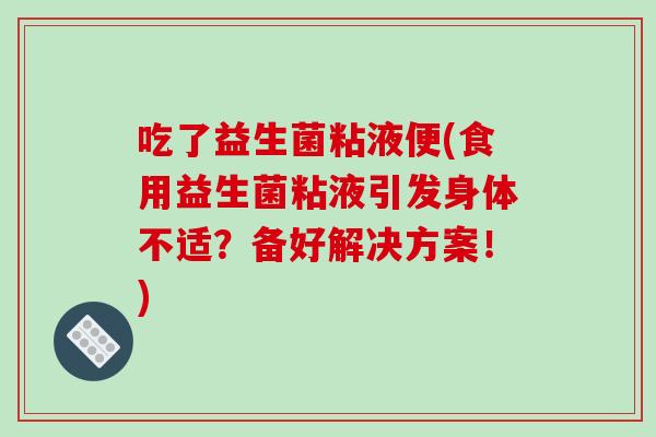 吃了益生菌粘液便(食用益生菌粘液引发身体不适?备好解决方案!) 吃了益生菌粘液便(食用益生菌粘液引发身体不适?备好解决方案!)
