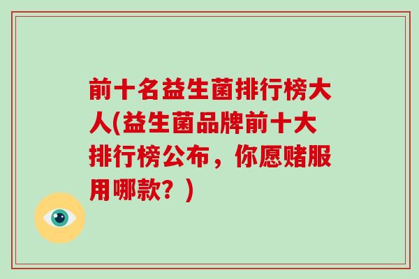 前十名益生菌排行榜大人(益生菌品牌前十大排行榜公布，你愿赌服用哪款？)